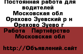 Постоянная работа для водителей - Московская обл., Орехово-Зуевский р-н, Орехово-Зуево г. Работа » Партнёрство   . Московская обл.